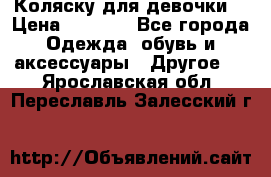 Коляску для девочки  › Цена ­ 6 500 - Все города Одежда, обувь и аксессуары » Другое   . Ярославская обл.,Переславль-Залесский г.